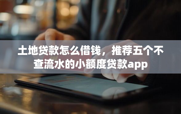 土地贷款怎么借钱，推荐五个不查流水的小额度贷款app