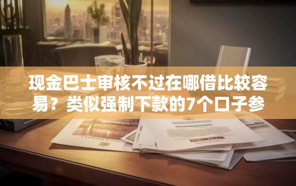 现金巴士审核不过在哪借比较容易？类似强制下款的7个口子参考