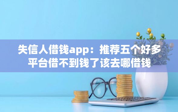 失信人借钱app：推荐五个好多平台借不到钱了该去哪借钱