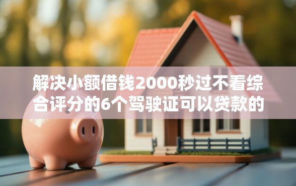 解决小额借钱2000秒过不看综合评分的6个驾驶证可以贷款的平台分享