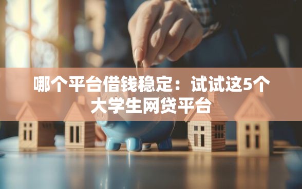 哪个平台借钱稳定：试试这5个大学生网贷平台