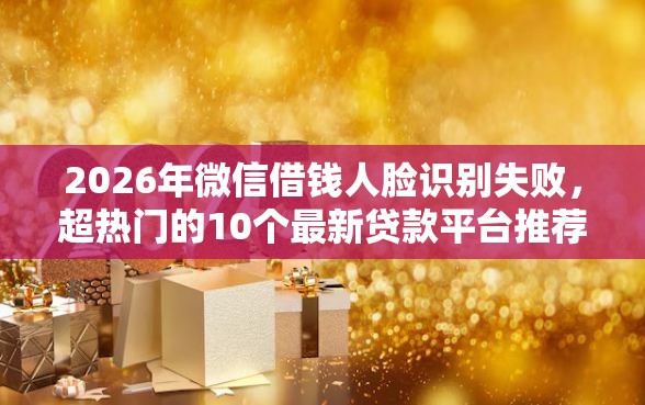 2026年微信借钱人脸识别失败,超热门的10个最新贷款平台推荐 2026年微信借钱人脸识别失败,超热门的10个最新贷款平台推荐