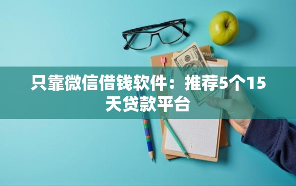 只靠微信借钱软件：推荐5个15天贷款平台