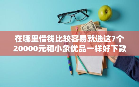 在哪里借钱比较容易就选这7个20000元和小象优品一样好下款的口子
