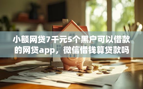 小额网贷7千元5个黑户可以借款的网贷app，微信借钱算贷款吗的6个平台介绍