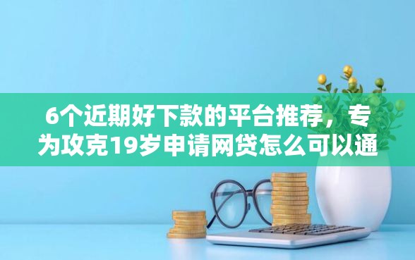 6个近期好下款的平台推荐,专为攻克19岁申请网贷怎么可以通过难题 6个近期好下款的平台推荐,专为攻克19岁申请网贷怎么可以通过难题