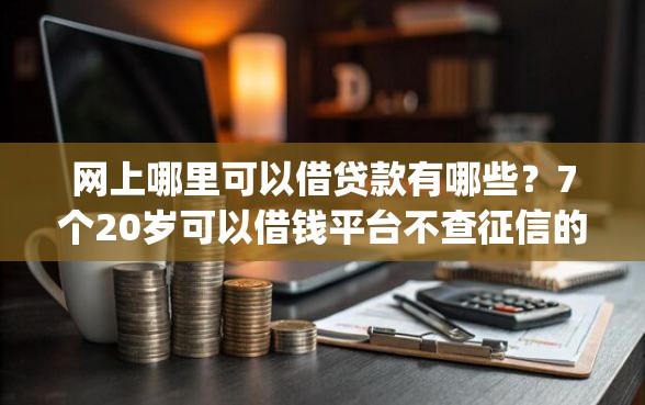 网上哪里可以借贷款有哪些？7个20岁可以借钱平台不查征信的app推荐给你