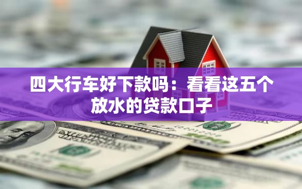四大行车好下款吗：看看这五个放水的贷款口子