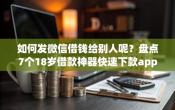 如何发微信借钱给别人呢？盘点7个18岁借款神器快速下款app给你参考