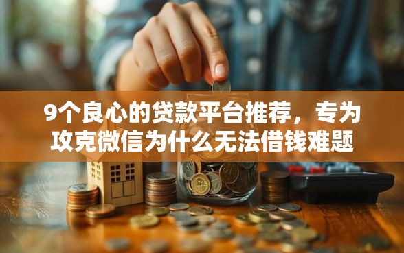 9个良心的贷款平台推荐，专为攻克微信为什么无法借钱难题