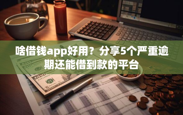 啥借钱app好用？分享5个严重逾期还能借到款的平台