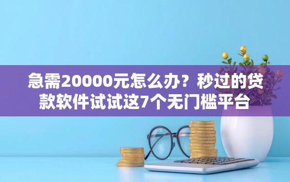 急需20000元怎么办？秒过的贷款软件试试这7个无门槛平台