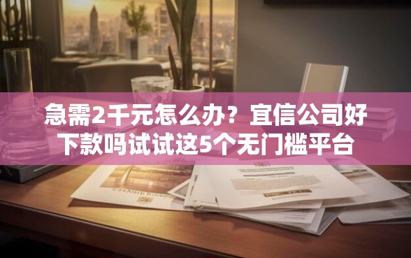 急需2千元怎么办？宜信公司好下款吗试试这5个无门槛平台