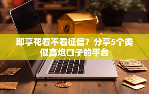 即享花看不看征信？分享5个类似高炮口子的平台