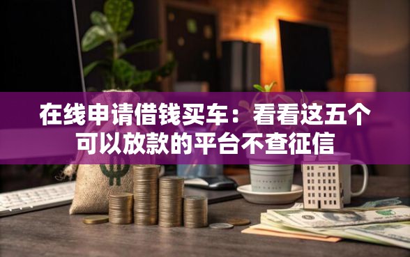 在线申请借钱买车：看看这五个可以放款的平台不查征信
