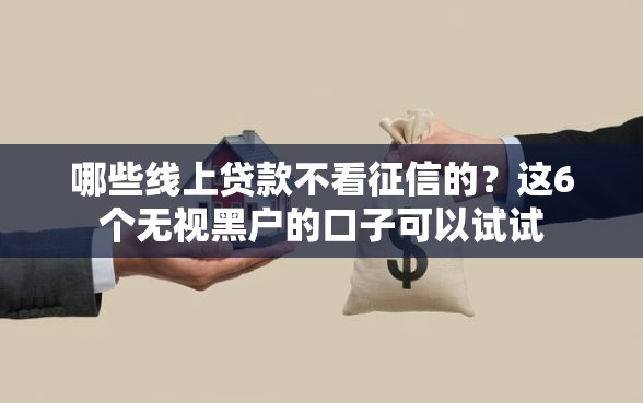 哪些线上贷款不看征信的？这6个无视黑户的口子可以试试