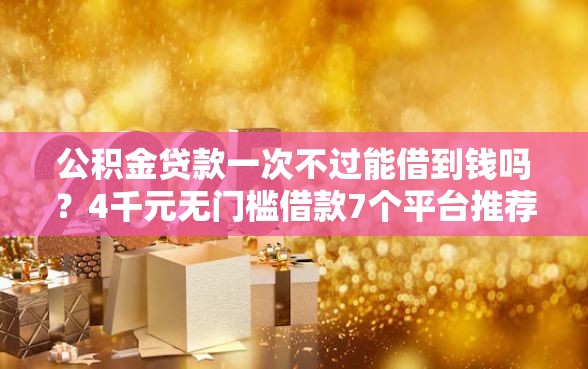 公积金贷款一次不过能借到钱吗？4千元无门槛借款7个平台推荐