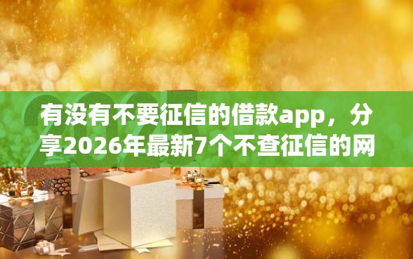 有没有不要征信的借款app，分享2026年最新7个不查征信的网贷平台