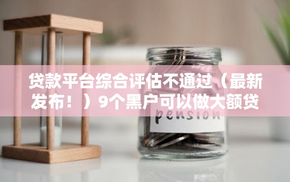 贷款平台综合评估不通过（最新发布！）9个黑户可以做大额贷款软件
