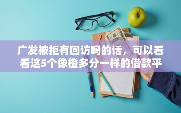 广发被拒有回访吗的话，可以看看这5个像橙多分一样的借款平台