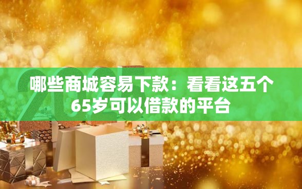 哪些商城容易下款：看看这五个65岁可以借款的平台