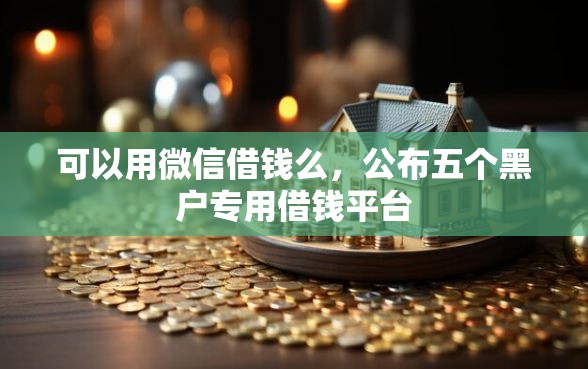 可以用微信借钱么，公布五个黑户专用借钱平台