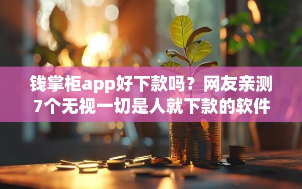 钱掌柜app好下款吗？网友亲测7个无视一切是人就下款的软件盘点
