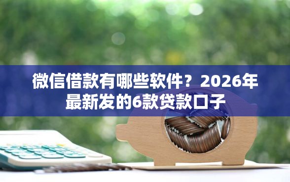 微信借款有哪些软件？2026年最新发的6款贷款口子