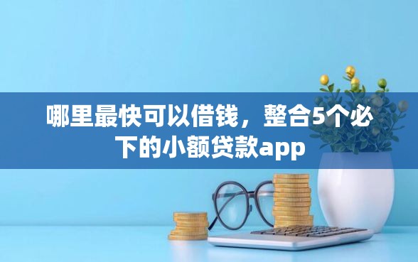 哪里最快可以借钱，整合5个必下的小额贷款app