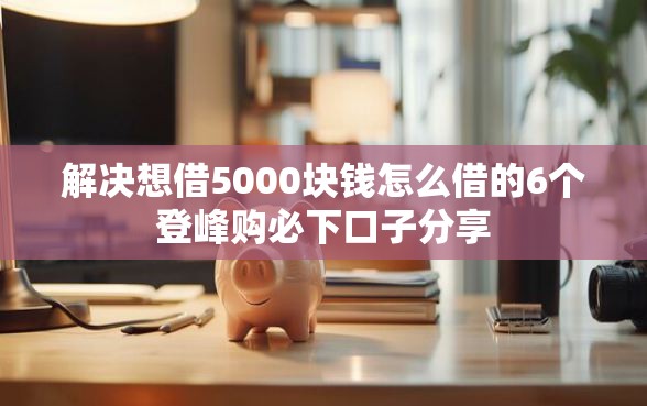 解决想借5000块钱怎么借的6个登峰购必下口子分享