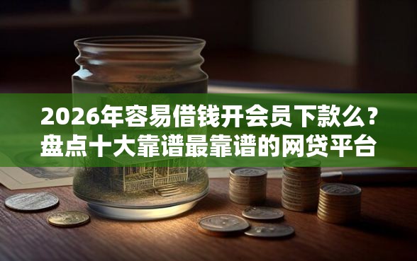2026年容易借钱开会员下款么？盘点十大靠谱最靠谱的网贷平台