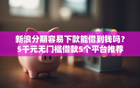 新浪分期容易下款能借到钱吗？5千元无门槛借款5个平台推荐