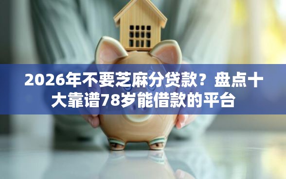 2026年不要芝麻分贷款?盘点十大靠谱78岁能借款的平台 2026年不要芝麻分贷款?盘点十大靠谱78岁能借款的平台