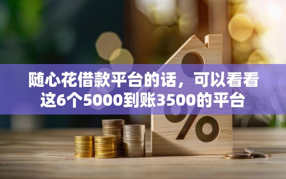 随心花借款平台的话，可以看看这6个5000到账3500的平台