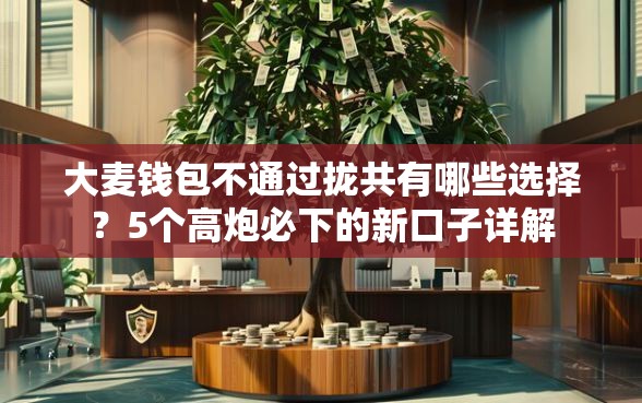 大麦钱包不通过拢共有哪些选择？5个高炮必下的新口子详解