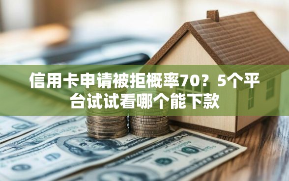 信用卡申请被拒概率70？5个平台试试看哪个能下款