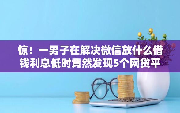 惊！一男子在解决微信放什么借钱利息低时竟然发现5个网贷平台怎么推广，事后分享了出来