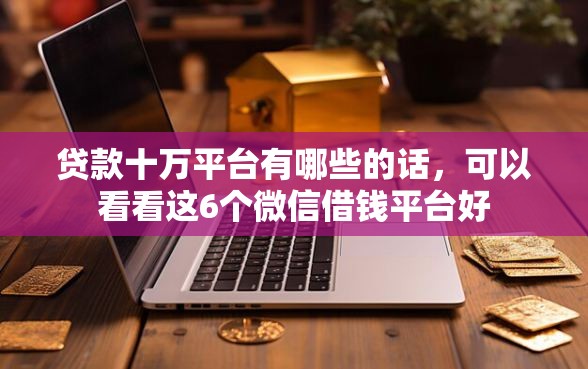 贷款十万平台有哪些的话，可以看看这6个微信借钱平台好