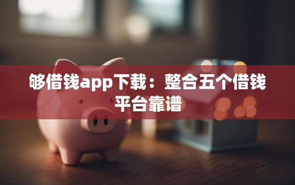够借钱app下载：整合五个借钱平台靠谱