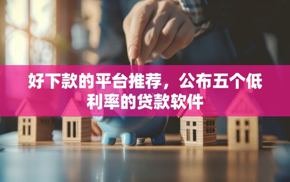 好下款的平台推荐，公布五个低利率的贷款软件