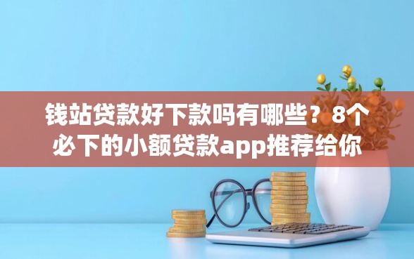 钱站贷款好下款吗有哪些？8个必下的小额贷款app推荐给你
