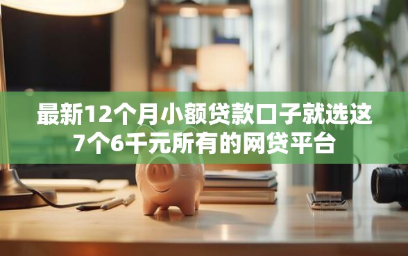 最新12个月小额贷款口子就选这7个6千元所有的网贷平台