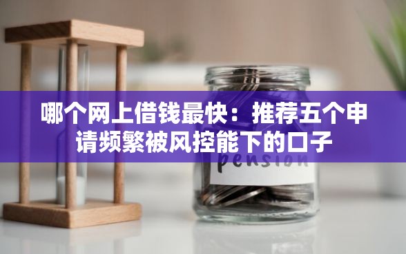 哪个网上借钱最快：推荐五个申请频繁被风控能下的口子