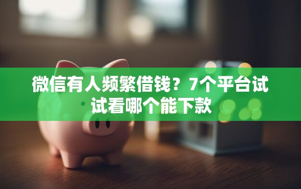 微信有人频繁借钱？7个平台试试看哪个能下款