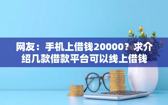 网友：手机上借钱20000？求介绍几款借款平台可以线上借钱