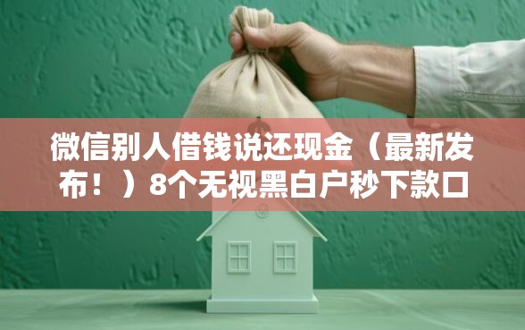 微信别人借钱说还现金（最新发布！）8个无视黑白户秒下款口子平台