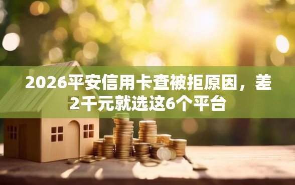 2026平安信用卡查被拒原因，差2千元就选这6个平台