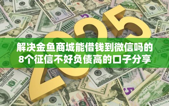 解决金鱼商城能借钱到微信吗的8个征信不好负债高的口子分享
