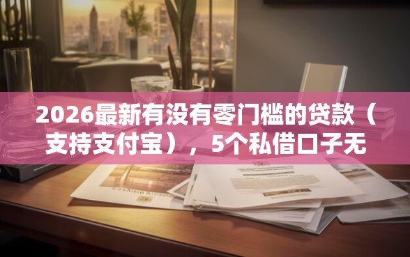 2026最新有没有零门槛的贷款（支持支付宝），5个私借口子无私分享
