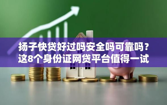 扬子快贷好过吗安全吗可靠吗？这8个身份证网贷平台值得一试